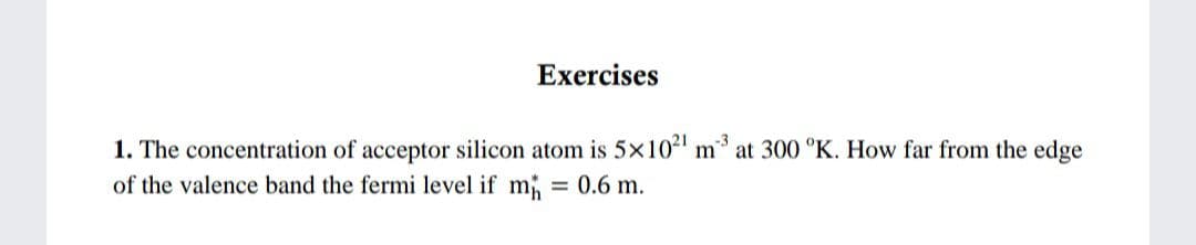 Exercises
1. The concentration of acceptor silicon atom is 5x102 m at 300 °K. How far from the edge
of the valence band the fermi level if m
= 0.6 m.
