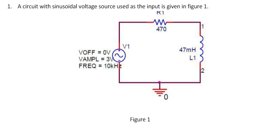1. A circuit with sinusoidal voltage source used as the input is given in figure 1.
R1
470
V1
VOFF = OV
VAMPL = 3V
FREQ = 10kH2
47mH
L1
2
Figure 1
