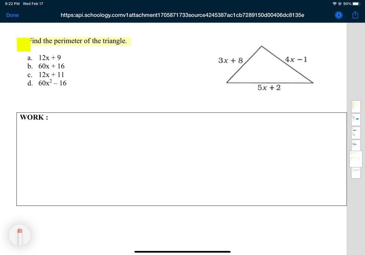 9:22 PM Wed Feb 17
* © 90%
Done
https:api.schoology.comv1attachment1705871733source4245387ac1cb7289150d00406dc8135e
Find the perimeter of the triangle.
а.
12x + 9
3x + 8
4x – 1
b. 60x + 16
c. 12x + 11
d. 60x? – 16
5x +2
WORK :
