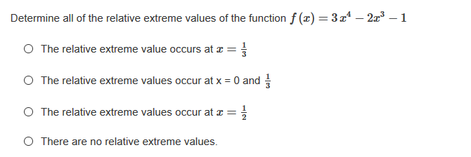 Determine all of the relative extreme values of the function f (x) = 3x – 2æ³ – 1
O The relative extreme value occurs at e =
O The relative extreme values occur at x = 0 and
O The relative extreme values occur at x =
O There are no relative extreme values.
