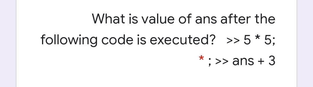 What is value of ans after the
following code is executed? >> 5 * 5;
; >> ans +
3
