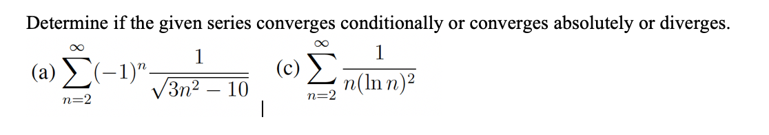 Determine if the given series converges conditionally or converges absolutely or diverges.
1
1
(a) (-1)"-
(c)
n(In n)²
V3n² – 10
n=2
-
n=2
