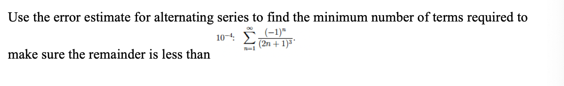 Use the error estimate for alternating series to find the minimum number of terms required to
10-4: F (-1)"
(2n + 1)3
make sure the remainder is less than
T=1
