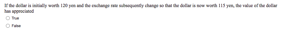 If the dollar is initially worth 120 yen and the exchange rate subsequently change so that the dollar is now worth 115 yen, the value of the dollar
has appreciated
O True
O False
