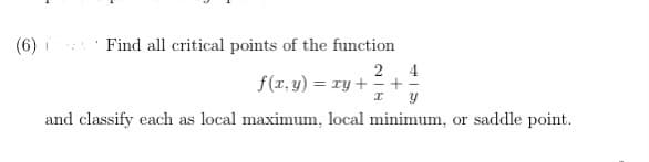 (6) i
Find all critical points of the function
2
f(r, y) = ry +
4
and classify each as local maximum, local minimum, or saddle point.
