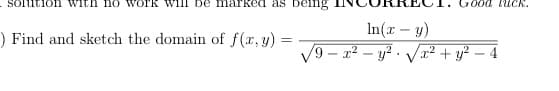 Solution with n o work Will be marked as being
G00d lUCk.
In(x – y)
) Find and sketch the domain of f(x, y) =
9- x² – y² · V? + y² – 4
