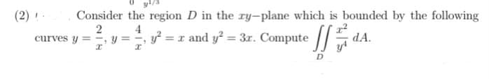 (2) !-
Consider the region D in the ry-plane which is bounded by the following
2 4
yf = z and y = 3r. Compute / da
curves y = -, y =
dA.
%3D
D.
