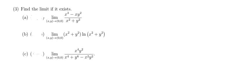 (3) Find the limit if it exists.
1³ – ry?
lim
(a)
(1,9)-(0,0) r2 + y?
(b) (.
3)
lim (r? + y*) In (x² + y²)
(1,4)(0,0)
(c) ( )
lim
(1,9)(0,0) z4 + y6 – x²y2"
