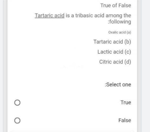 True of False
Tartaric acid is a tribasic acid among the
:following
Oxalic acid (a)
Tartaric acid (b)
Lactic acid (c)
Citric acid (d)
:Select one
True
False
