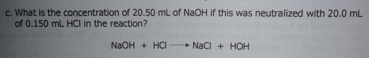 c. What is the concentration of 20.50 mL of NaOH if this was neutralized with 20.0 mL
of 0.150 mL HCI in the reaction?
NaOH + HCI -
NaCI + HOH

