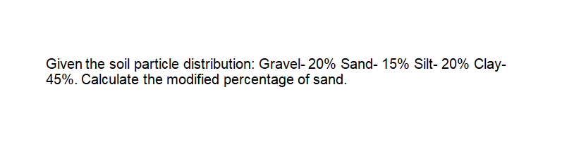 Given the soil particle distribution: Gravel- 20% Sand- 15% Silt- 20% Clay-
45%. Calculate the modified percentage of sand.
