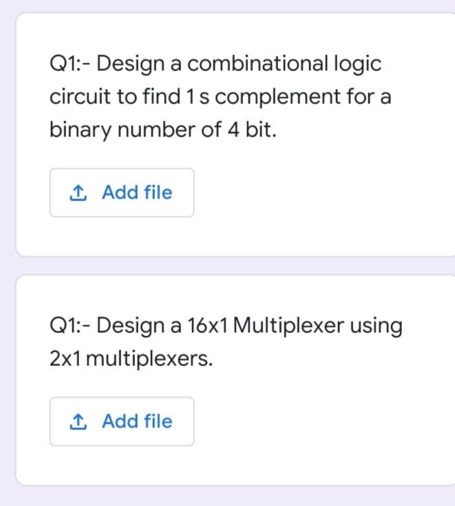 Q1:- Design a combinational logic
circuit to find 1 s complement for a
binary number of 4 bit.
1 Add file
Q1:- Design a 16x1 Multiplexer using
2x1 multiplexers.
Î Add file
