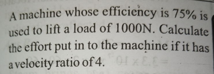 A machine whose efficiency is 75% is
used to lift a load of 1000N. Calculate
a
the effort put in to the machine if it has
a velocity ratio of 4. xE.E
