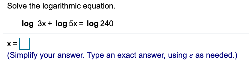 Solve the logarithmic equation.
log 3x + log 5x= log 240
X=
(Simplify your answer. Type an exact answer, using e as needed.)
