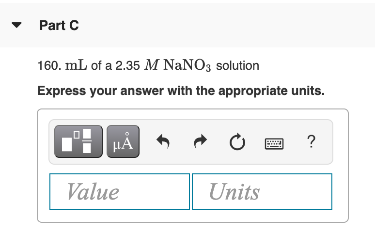 Part C
160. mL of a 2.35 M NaNO3 solution
Express your answer with the appropriate units.
HA
?
Value
Units
