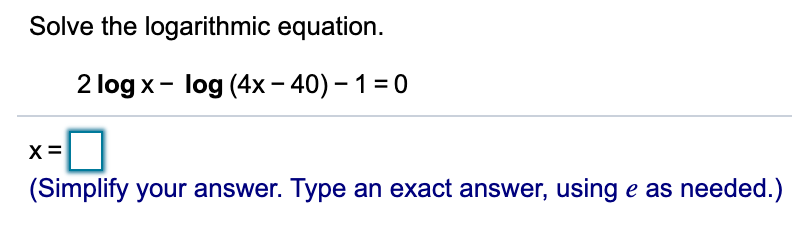 Solve the logarithmic equation.
2 log x- log (4x– 40) – 1 =0
x=0
(Simplify your answer. Type an exact answer, using e as needed.)
