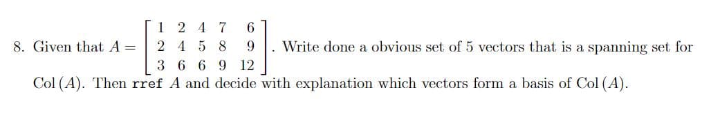 1 2 4 7
6.
9
2 4 5 8
8. Given that A =
Write done a obvious set of 5 vectors that is a spanning set for
3 6 6 9 12
Col (A). Then rref A and decide with explanation which vectors form a basis of Col (A).
