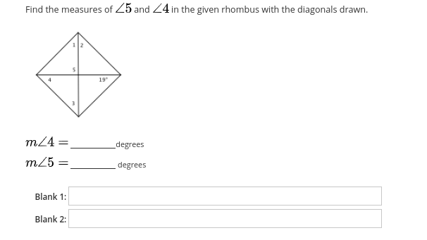 Find the measures of 25 and 24 in the given rhombus with the diagonals drawn.
19
m24 =.
degrees
m25 =
degrees
Blank 1:
Blank 2:
