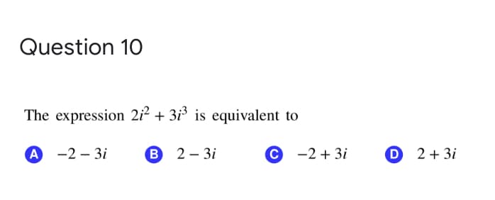 Question 10
The expression 2i² + 3i³ is equivalent to
А -2-3і
В 2-3і
С -2+3і
D 2+ 3i

