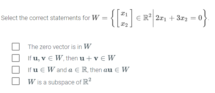 Select the correct statements for W
E R²| 2x1 + 3x2 = 0
x2
The zero vector is in W
If u, v E W, then u + v E W
If u E W and a E R, then au € W
W is a subspace of R
