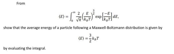 From
00
2 E
(6) = 10° / 7 (1²57) ² exp [177]
by evaluating the integral.
dE,
show that the average energy of a particle following a Maxwell-Boltzmann distribution is given by
3
(E)= KBT