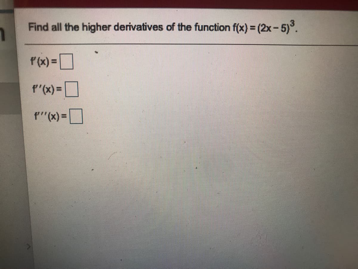 Find all the higher derivatives of the function f(x) = (2x-5)°.
P(x) =
f"(x)=
p"(x) =|
