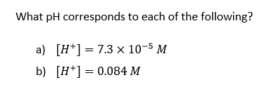 What pH corresponds to each of the following?
a) [H] = 7.3 x 10-5 M
b)
[H] 0.084 M
