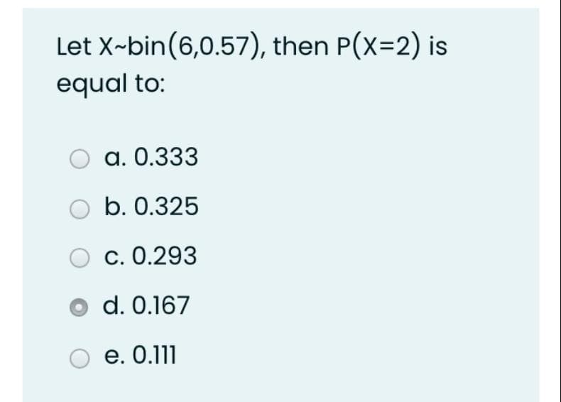 Let X~bin(6,0.57), then P(x=2) is
equal to:
O a. 0.333
b. 0.325
c. 0.293
o d. 0.167
e. 0.111
