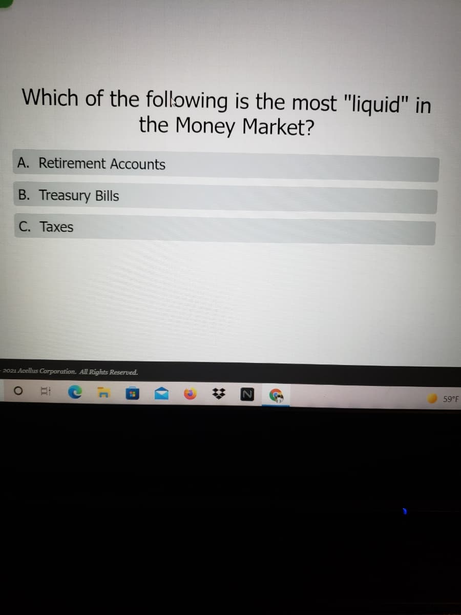 Which of the following is the most "liquid" in
the Money Market?
A. Retirement Accounts
B. Treasury Bills
С. Тахes
2021 Acellus Corporation. All Rights Reserved.
59°F
