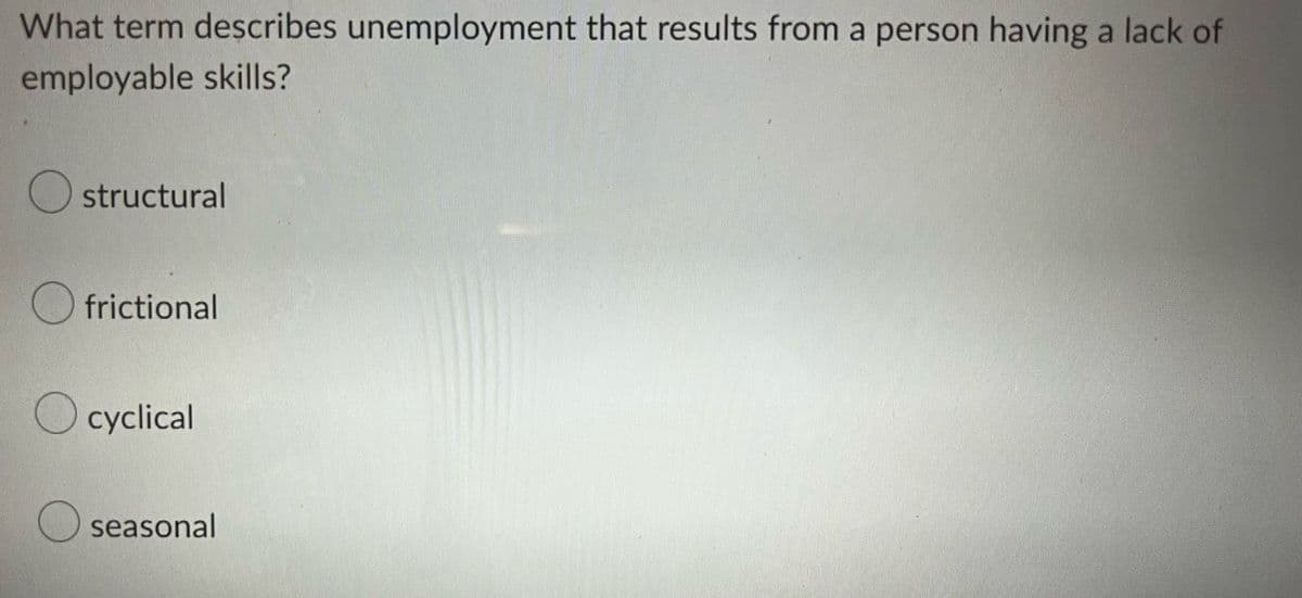 What term describes unemployment that results from a person having a lack of
employable skills?
Ostructural
Ofrictional
cyclical
seasonal
