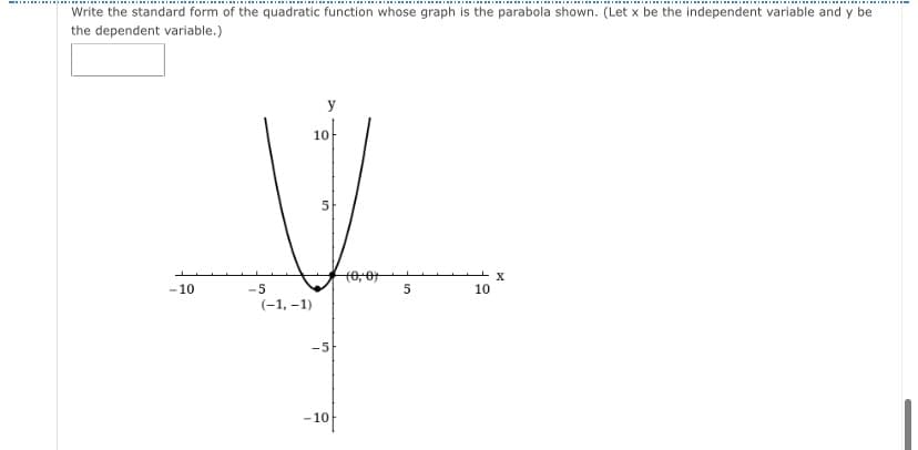 Write the standard form of the quadratic function whose graph is the parabola shown. (Let x be the independent variable and y be
the dependent variable.)
y
10-
(0,0
-10
-5
(-1, –1)
10
-5
-10
