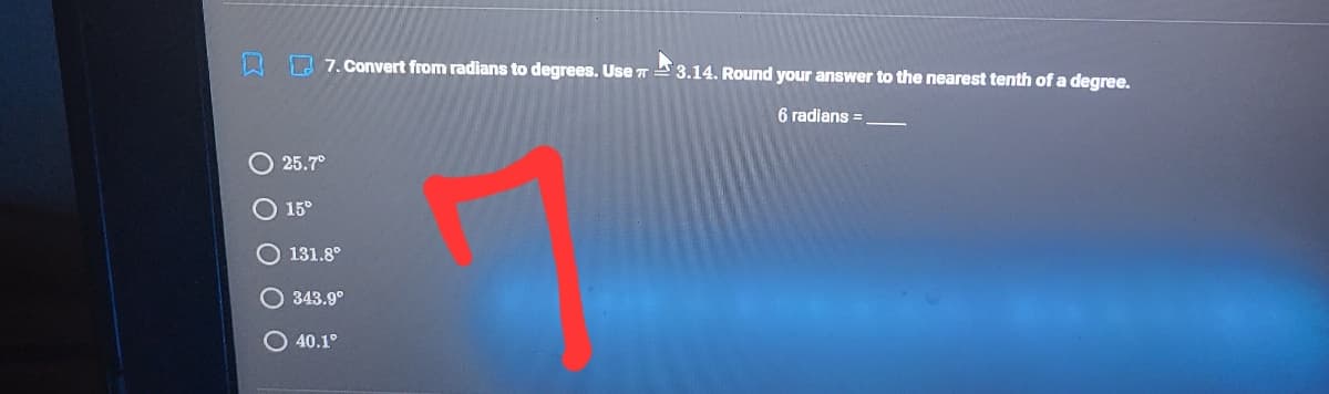 7. Convert from radians to degrees. Use T
3.14. Round your answer to the nearest tenth of a degree.
6 radians =
25.7°
15°
O 131.8°
O 343.9°
O 40.1°
O O
