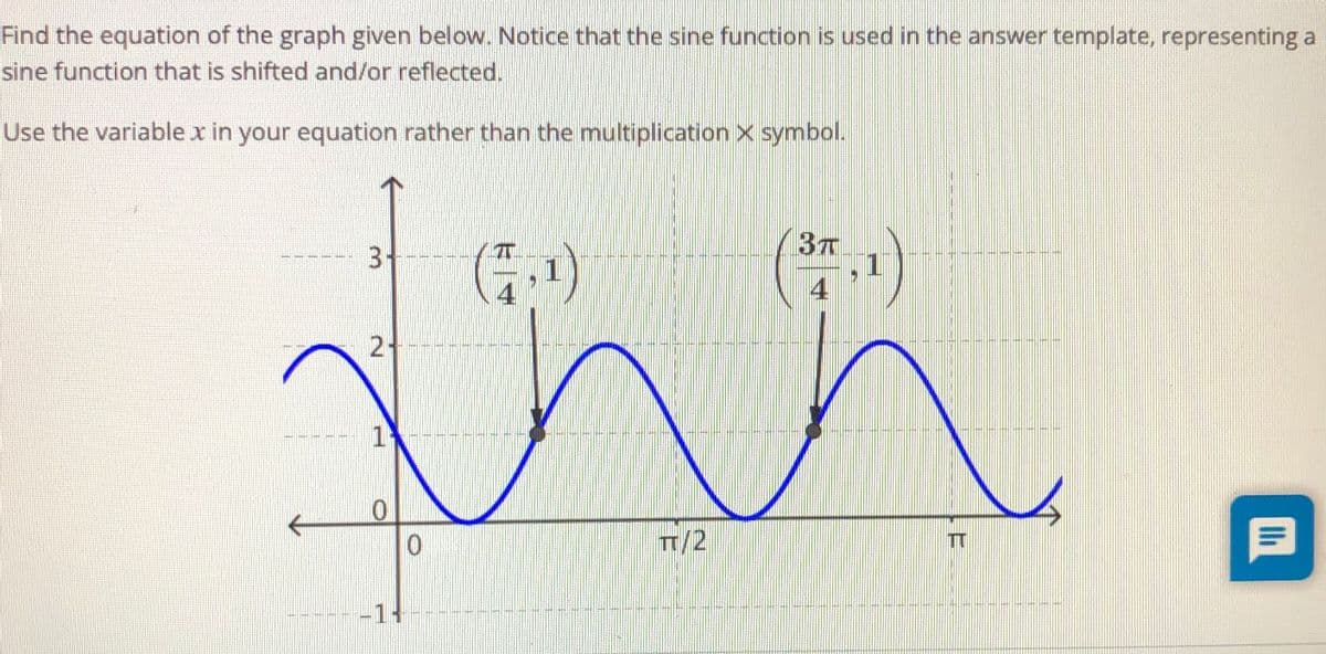 Find the equation of the graph given below. Notice that the sine function is used in the answer template, representing a
sine function that is shifted and/or reflected.
Use the variablexin your equation rather than the multiplication x symbol.
3+-
4
4
21
T/2
T
--1+
