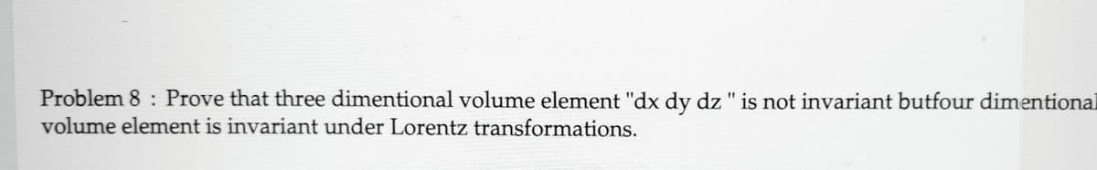Problem 8: Prove that three dimentional volume element "dx dy dz " is not invariant butfour dimentional
volume element is invariant under Lorentz transformations.