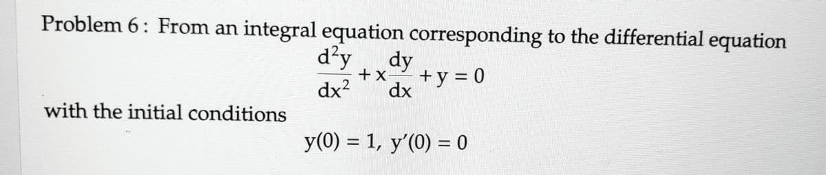 Problem 6: From an integral equation corresponding to the differential equation
d²y dy
+ X + y = 0
dx² dx
y(0) = 1, y'(0) = 0
with the initial conditions