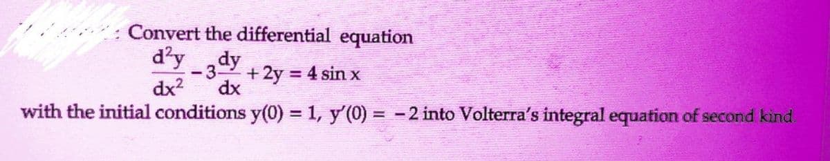 Convert the differential equation
d²y dy
-3
dx² dx
+ 2y = 4 sin x
with the initial conditions y(0) = 1, y'(0) = -2 into Volterra's integral equation of second kind.
