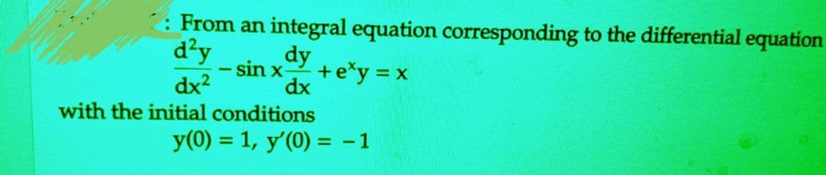 7: From an integral equation corresponding to the differential equation
d²y
+exy = x
dx²
-
dy
- sin x-
dx
with the initial conditions
y(0) = 1, y'(0) = -1