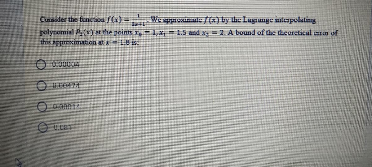 Consider the function f(x) =, We approximate f(x) by the Lagrange interpolating
2ar+1
polynomial P,((x) at the points x, = 1,x, = 1.5 and x, = 2. A bound of the theoretical error of
this approximation at x 1.6 is-
0.00004
0.00474
0.00014
O 0.081
