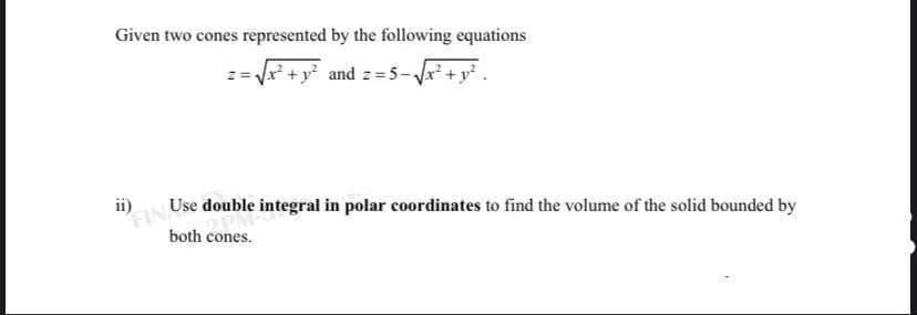 Given two cones represented by the following equations
++y and z=5-V +y.
ii)
Use double integral in polar coordinates to find the volume of the solid bounded by
both cones.
