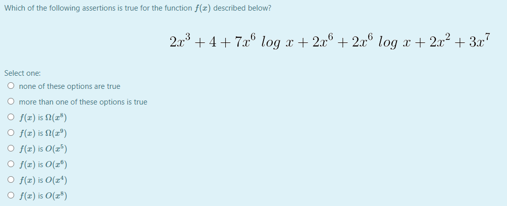 Which of the following assertions is true for the function f(x) described below?
2.x° + 4+ 7x° log x + 2x° + 2.x° log x + 2x2 + 3x"
Select one:
O none of these options are true
O more than one of these options is true
O f(x) is N(x®)
O f(x) is N(x°)
O f(x) is O(x³)
O f(x) is O(x°)
O f(x) is O(x*)
O f(z) is O(x³)
