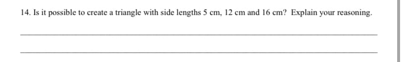 14. Is it possible to create a triangle with side lengths 5 cm, 12 cm and 16 cm? Explain your reasoning.
