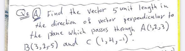 Qe A Find the Vector 5 unit length in
the direction of vector perpendicular to
the dane which passes through AC,2,3)
B(3,2,5) and c (!,H,-1)".
