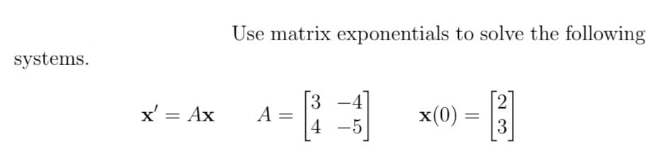 systems.
x' = Ax
Use matrix exponentials to solve the following
3
4-[]
A =
-5
x(0) =
2
3