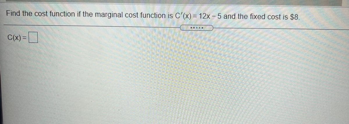 Find the cost function if the marginal cost function is C'(x) = 12x - 5 and the fixed cost is $8.
一
C(x) =
