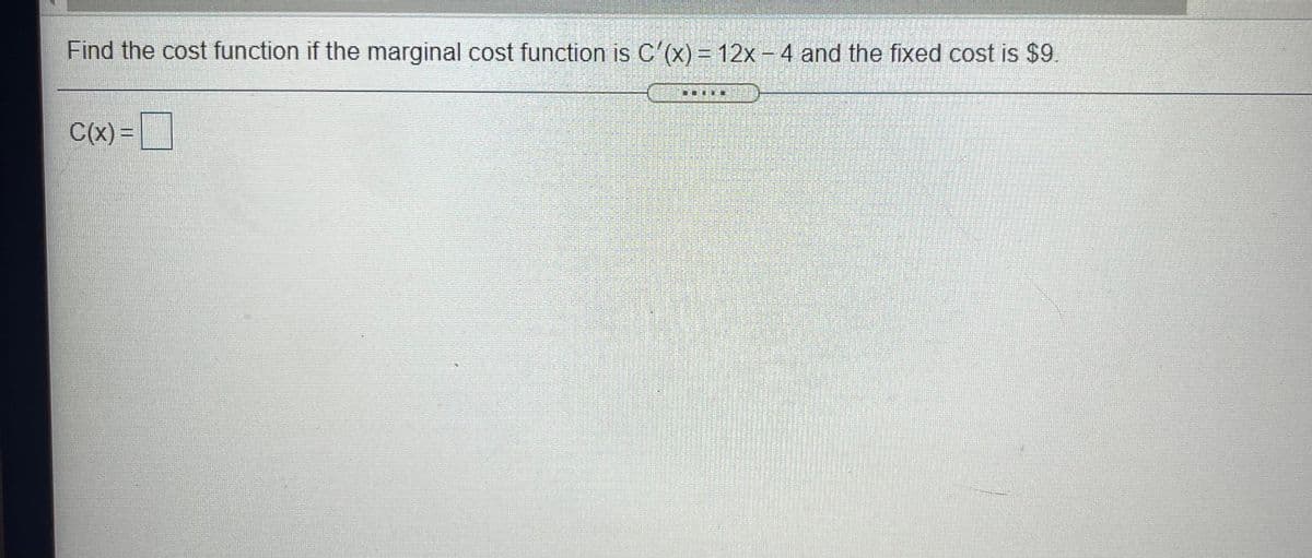 Find the cost function if the marginal cost function is C'(x) = 12x- 4 and the fixed cost is $9.
C(x) =
