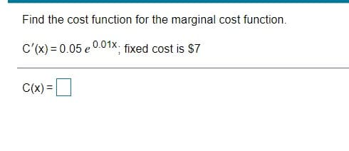 Find the cost function for the marginal cost function.
C'(x) = 0.05 e 0.01x: fixed cost is $7
C(x)=
