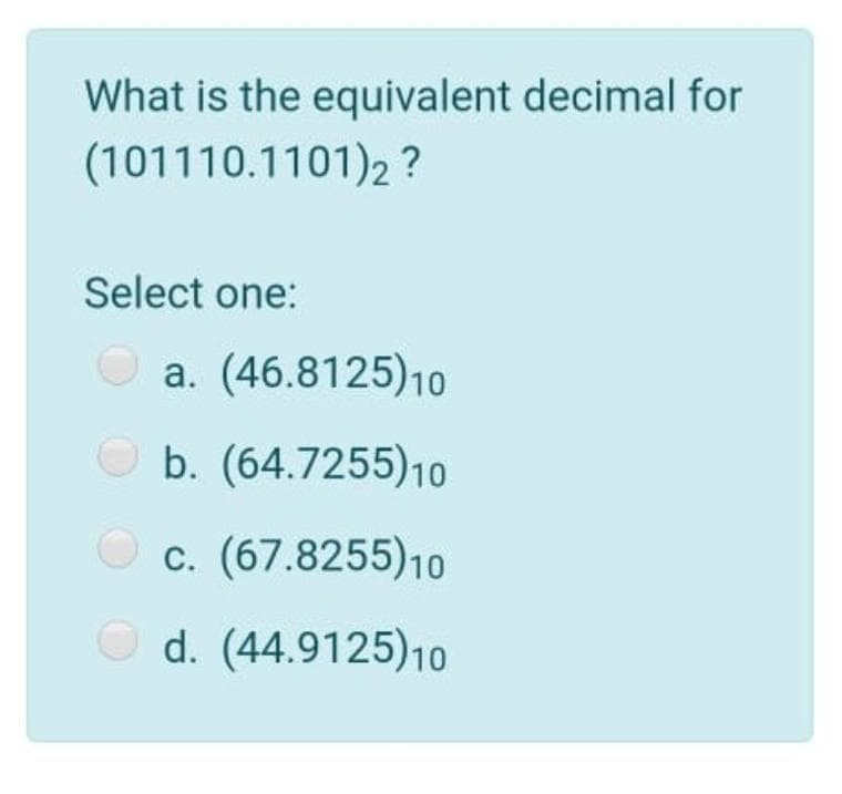What is the equivalent decimal for
(101110.1101)2 ?
Select one:
a. (46.8125)10
O b. (64.7255)10
c. (67.8255)10
С.
d. (44.9125)10
