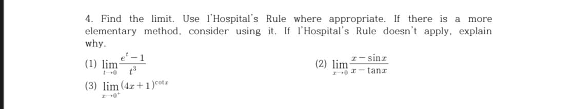 4. Find the limit. Use l'Hospital's Rule where appropriate. If there is a
elementary method, consider using it. If l'Hospital's Rule doesn't apply, explain
why.
more
e - 1
x- sinr
(2) lim
I-0 x - tang
(1) lim
t-0
(3) lim (4x+1)cotz
