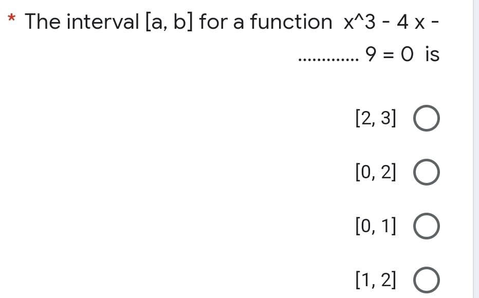 * The interval [a, b] for a function x^3 - 4 x-
......
.9 = 0 is
[2, 3] O
[0, 2] O
[0, 1]
O
[1, 2]
O