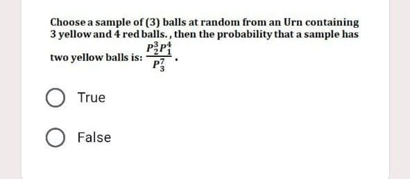 Choose a sample of (3) balls at random from an Urn containing
3 yellow and 4 red balls., then the probability that a sample has
P₂P1
two yellow balls is:
True
O False
P3